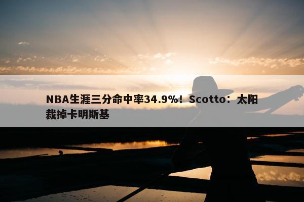 NBA生涯三分命中率34.9%！Scotto：太阳裁掉卡明斯基