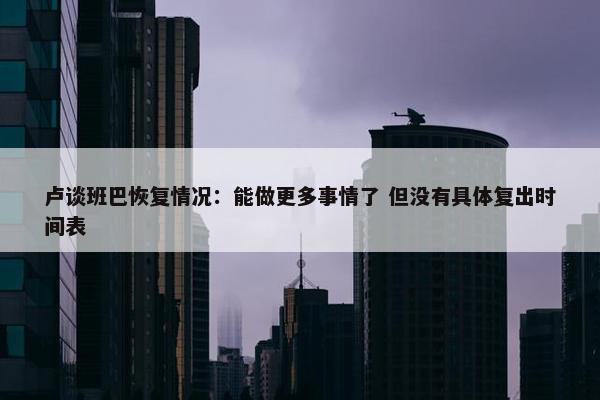 卢谈班巴恢复情况：能做更多事情了 但没有具体复出时间表