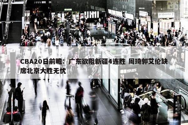 CBA20日前瞻：广东欲阻新疆4连胜 周琦郭艾伦缺席北京大胜无忧