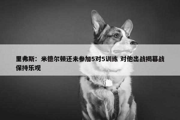 里弗斯：米德尔顿还未参加5对5训练 对他出战揭幕战保持乐观