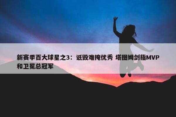 新赛季百大球星之3：诋毁难掩优秀 塔图姆剑指MVP和卫冕总冠军