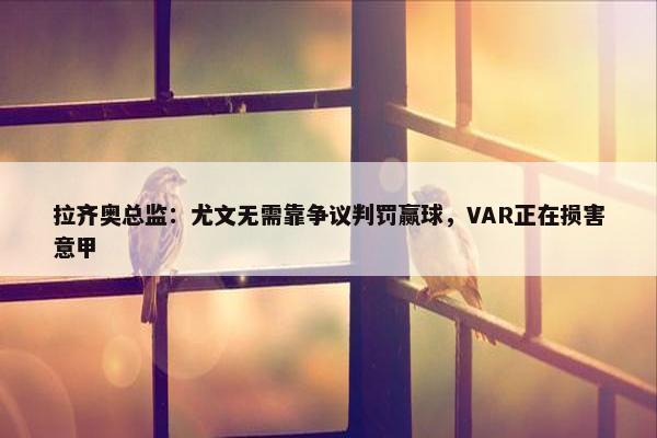 拉齐奥总监：尤文无需靠争议判罚赢球，VAR正在损害意甲