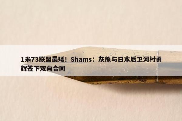 1米73联盟最矮！Shams：灰熊与日本后卫河村勇辉签下双向合同