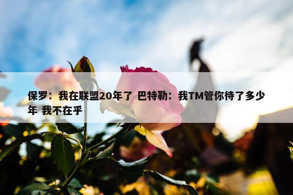 保罗：我在联盟20年了 巴特勒：我TM管你待了多少年 我不在乎