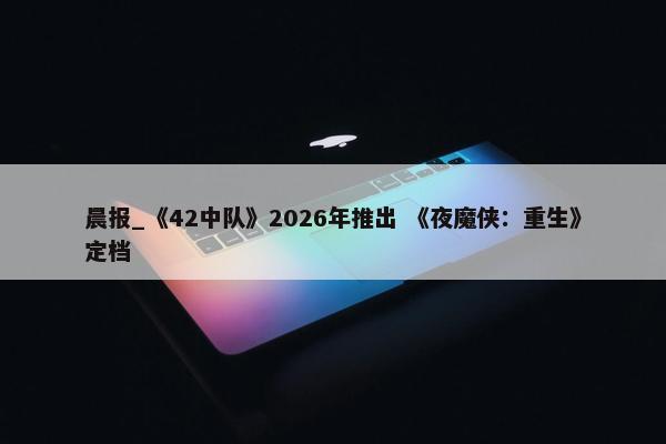 晨报_《42中队》2026年推出 《夜魔侠：重生》定档