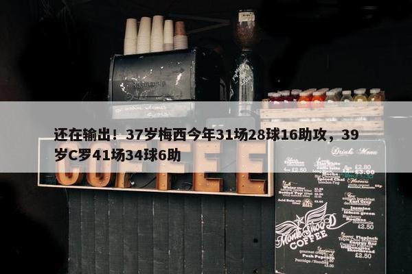 还在输出！37岁梅西今年31场28球16助攻，39岁C罗41场34球6助