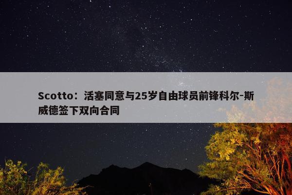 Scotto：活塞同意与25岁自由球员前锋科尔-斯威德签下双向合同