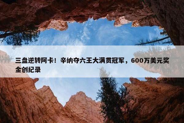 三盘逆转阿卡！辛纳夺六王大满贯冠军，600万美元奖金创纪录