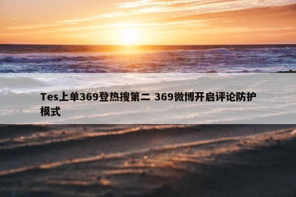 Tes上单369登热搜第二 369微博开启评论防护模式