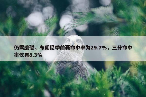 仍需磨砺，布朗尼季前赛命中率为29.7%，三分命中率仅有8.3%