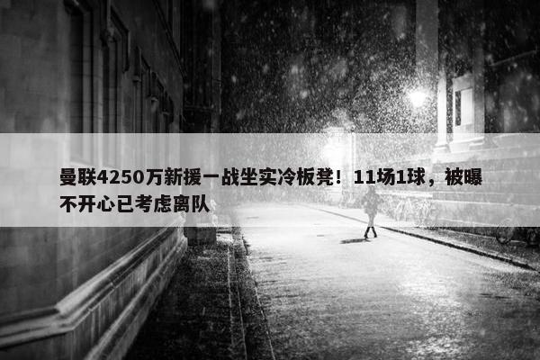 曼联4250万新援一战坐实冷板凳！11场1球，被曝不开心已考虑离队