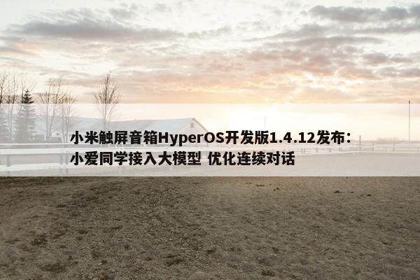 小米触屏音箱HyperOS开发版1.4.12发布：小爱同学接入大模型 优化连续对话