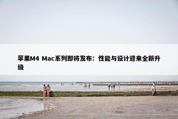 苹果M4 Mac系列即将发布：性能与设计迎来全新升级