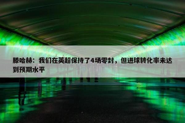 滕哈赫：我们在英超保持了4场零封，但进球转化率未达到预期水平