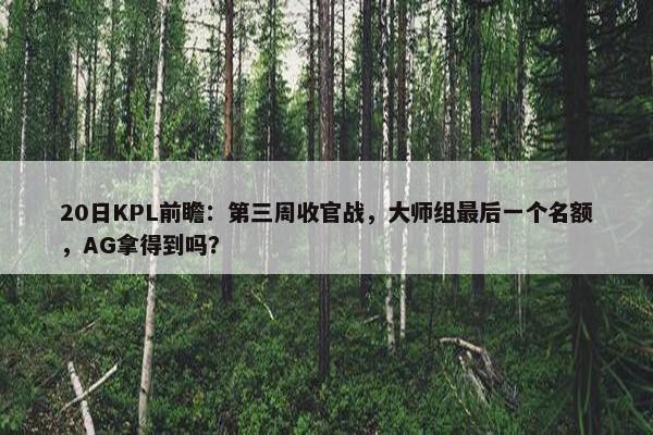 20日KPL前瞻：第三周收官战，大师组最后一个名额，AG拿得到吗？