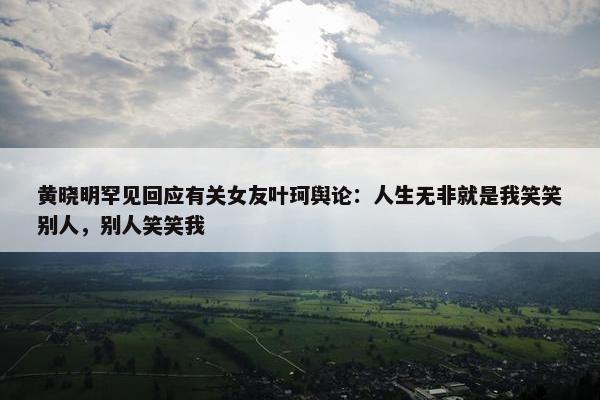 黄晓明罕见回应有关女友叶珂舆论：人生无非就是我笑笑别人，别人笑笑我