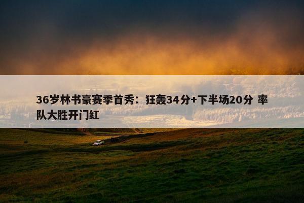 36岁林书豪赛季首秀：狂轰34分+下半场20分 率队大胜开门红