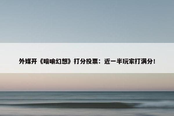 外媒开《暗喻幻想》打分投票：近一半玩家打满分！