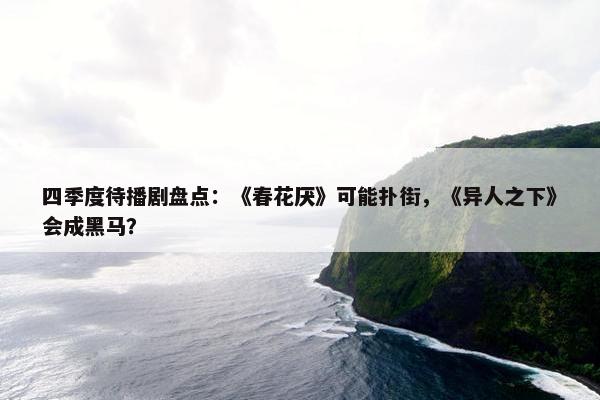 四季度待播剧盘点：《春花厌》可能扑街，《异人之下》会成黑马？