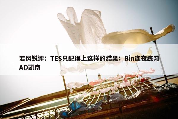 若风锐评：TES只配得上这样的结果；Bin连夜练习AD凯南