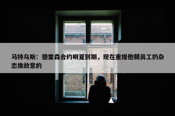 马特乌斯：德雷森合约明夏到期，现在重提他朝员工扔杂志像故意的