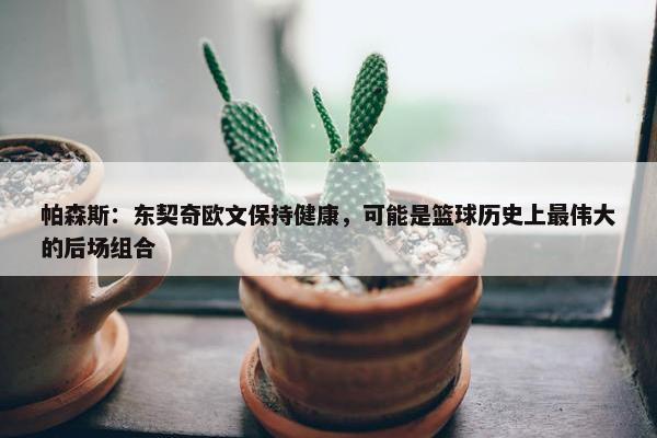 帕森斯：东契奇欧文保持健康，可能是篮球历史上最伟大的后场组合