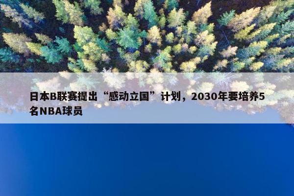 日本B联赛提出“感动立国”计划，2030年要培养5名NBA球员