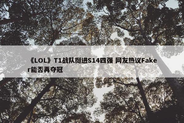 《LOL》T1战队挺进S14四强 网友热议Faker能否再夺冠