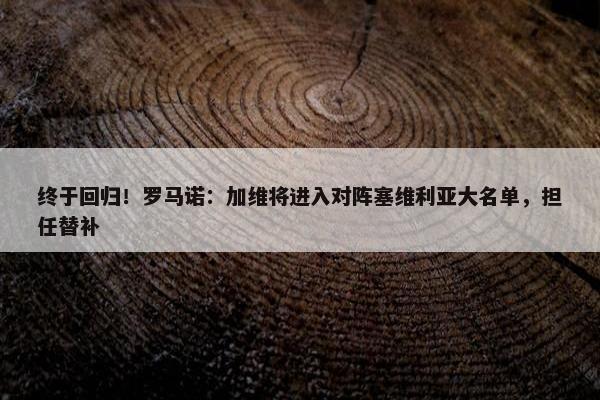 终于回归！罗马诺：加维将进入对阵塞维利亚大名单，担任替补