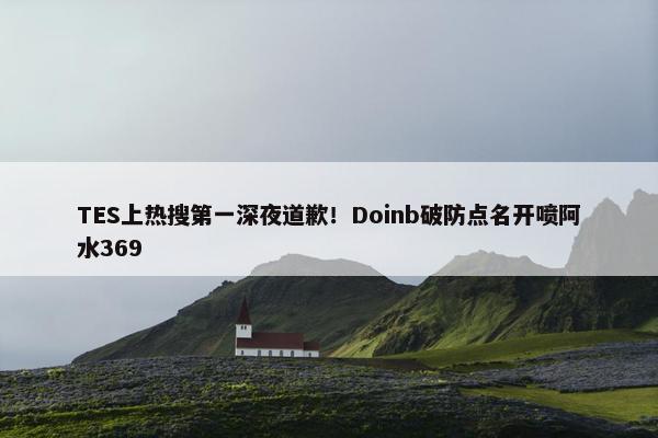 TES上热搜第一深夜道歉！Doinb破防点名开喷阿水369