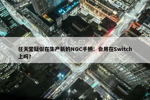 任天堂疑似在生产新的NGC手柄：会用在Switch上吗？