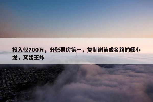 投入仅700万，分账票房第一，复制谢苗成名路的释小龙，又出王炸