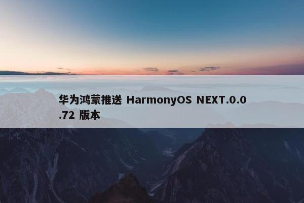 华为鸿蒙推送 HarmonyOS NEXT.0.0.72 版本