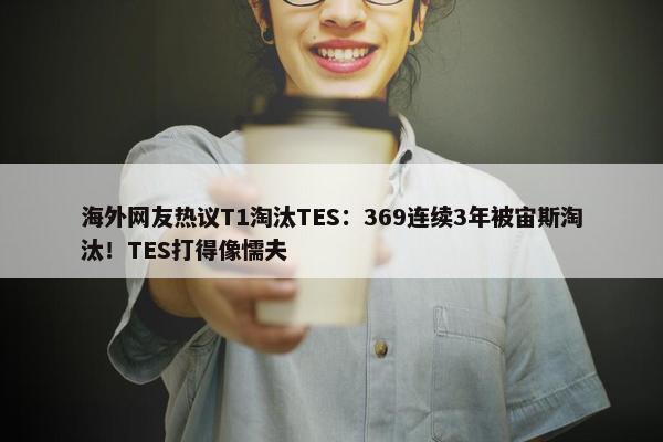 海外网友热议T1淘汰TES：369连续3年被宙斯淘汰！TES打得像懦夫