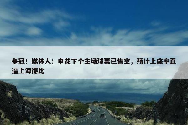 争冠！媒体人：申花下个主场球票已售空，预计上座率直逼上海德比