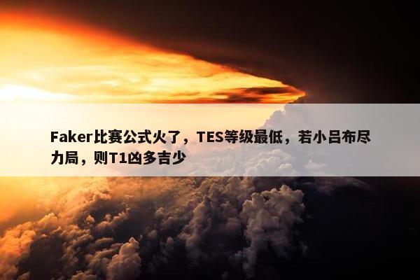 Faker比赛公式火了，TES等级最低，若小吕布尽力局，则T1凶多吉少