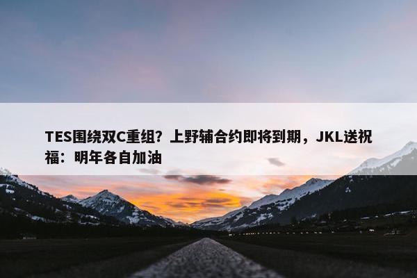 TES围绕双C重组？上野辅合约即将到期，JKL送祝福：明年各自加油