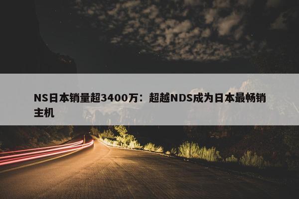 NS日本销量超3400万：超越NDS成为日本最畅销主机