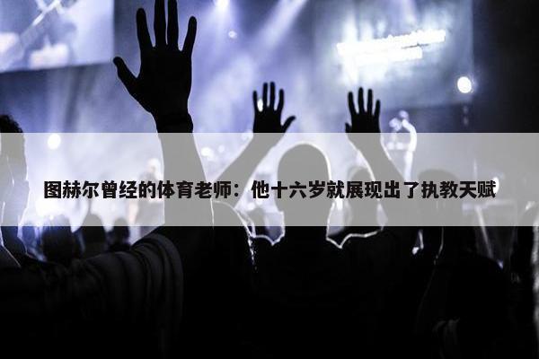 图赫尔曾经的体育老师：他十六岁就展现出了执教天赋