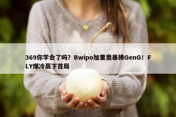 369你学会了吗？Bwipo加里奥暴揍GenG！FLY爆冷赢下首局