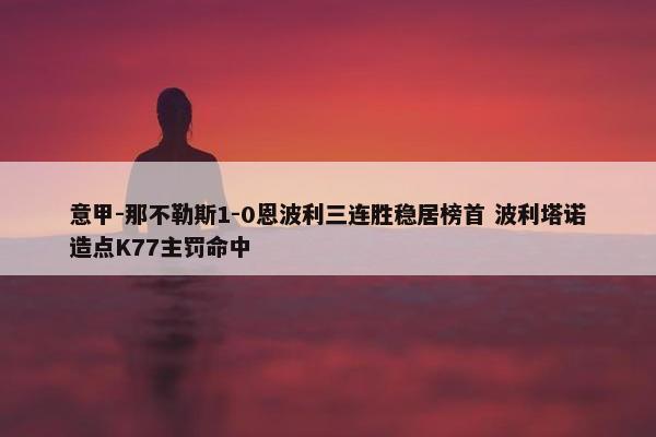 意甲-那不勒斯1-0恩波利三连胜稳居榜首 波利塔诺造点K77主罚命中