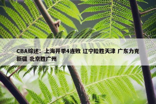 CBA综述：上海开季4连败 辽宁险胜天津 广东力克新疆 北京胜广州