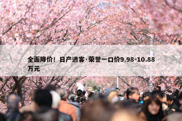 全面降价！日产逍客·荣誉一口价9.98-10.88万元