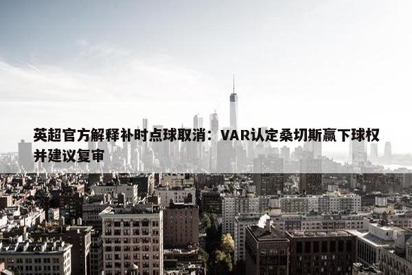 英超官方解释补时点球取消：VAR认定桑切斯赢下球权并建议复审