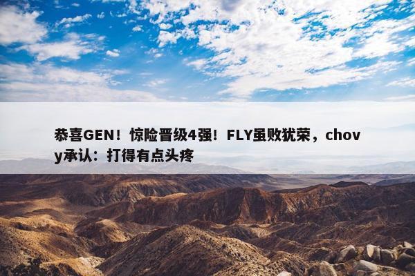 恭喜GEN！惊险晋级4强！FLY虽败犹荣，chovy承认：打得有点头疼