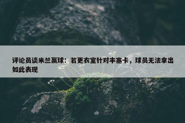 评论员谈米兰赢球：若更衣室针对丰塞卡，球员无法拿出如此表现