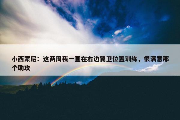 小西蒙尼：这两周我一直在右边翼卫位置训练，很满意那个助攻