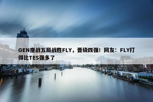 GEN鏖战五局战胜FLY，晋级四强！网友：FLY打得比TES强多了