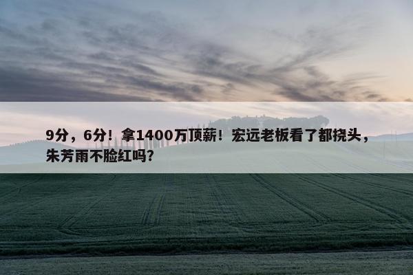 9分，6分！拿1400万顶薪！宏远老板看了都挠头，朱芳雨不脸红吗？