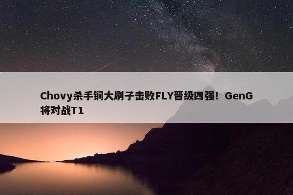 Chovy杀手锏大刷子击败FLY晋级四强！GenG将对战T1